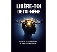 Libère-toi de toi-même: Les 7 habitudes mentales qui bloquent ta vie - et comment t’en défaire