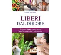 Liberi dal dolore. Trattare, alleviare e superare la sofferenza fisica e psicologica. Nuova ediz.