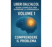 Liberi dall’alcol - Volume 1 - Comprendere il problema