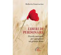 Liberi di perdonare. Piccolo manuale per accogliere un grande dono