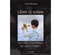 Liberi di volare. Vicende e personaggi del volo in Trentino - Marchesi Enzo