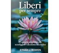 Liberi per sempre: Il Metodo Scientifico per Sconfiggere l’Alcolismo alla Radice