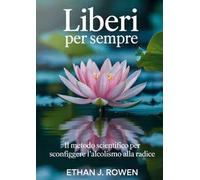 Liberi per sempre. Il metodo scientifico per sconfiggere l'alcolismo alla radice