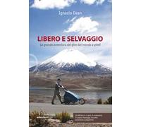 Libero e selvaggio. La grande avventura del giro del mondo a piedi