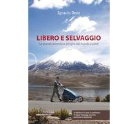Libri Dean Ignacio - Libero E Selvaggio. La Grande Avventura Del Giro Del Mondo