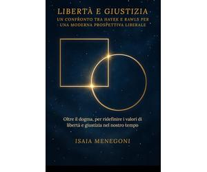 Libertà e giustizia: un confronto tra Hayek e Rawls per una moderna prospettiva liberale: Oltre il dogma, per ridefinire i valori di libertà e giustizia nel nostro tempo