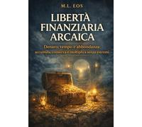 LIBERTÀ FINANZIARIA ARCAICA: Denaro, disciplina e libertà strumenti semplici per costruire stabilità senza perdere anima