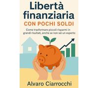 Libertà finanziaria con pochi soldi: Come trasformare piccoli risparmi in grandi risultati, anche se non sei un esperto