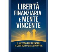 Libertà Finanziaria e Mente Vincente: Il Metodo per Prendere il Controllo della Tua Vita