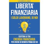 Libertà Finanziaria: I Soldi Lavorano, Io No! Scatena la tua Energia Finanziaria per Vivere di Rendita Prima dei 50
