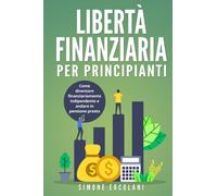 Libertà Finanziaria per Principianti. Come diventare finanziariamente indipenden