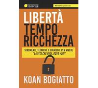 Libertà, tempo, ricchezza. Strumenti, tecniche e strategie per vivere «la vita che vuoi, dove vuoi»