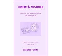 Libertà Visibile: Costruisci una presenza digitale che lavora per te