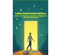 Libertad Automática: Cómo crear ingresos pasivos en 180 días sin renunciar a tu trabajo