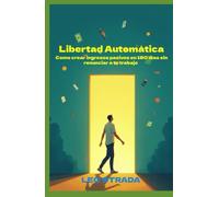 Libertad Automática: Cómo crear ingresos pasivos en 180 días sin renunciar a tu trabajo