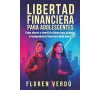 Libertad financiera para adolescentes: Cómo ahorrar e invertir tu dinero para alcanzar la independencia financiera desde joven