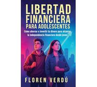 Libertad financiera para adolescentes: Cómo ahorrar e invertir tu dinero para alcanzar la independencia financiera desde joven