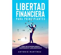 Libertad financiera para principiantes. Cómo ser económicamente independiente y
