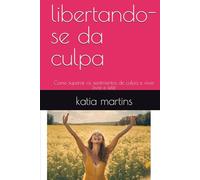 libertando-se da culpa: Como superar os sentimentos de culpa e viver livre e feliz