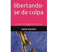 libertando-se da culpa: Como superar os sentimentos de culpa e viver livre e feliz