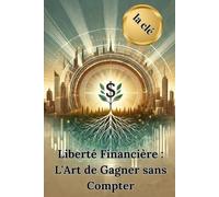 Liberté Financière : L'Art de Gagner sans Compter: Stratégies pratiques pour sortir du cycle salarié et atteindre l'indépendance