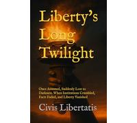 Liberty's Long Twilight: Once Assumed, Suddenly Lost to Darkness. When Institutions Crumbled, Facts Faded, and Liberty Vanished