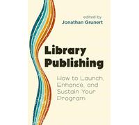 Library Publishing: How to Launch, Enhance, and Sustain Your Program