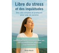 Libre du stress et des inquiétudes: Des clés simples et pratiques pour reprendre le contrôle de votre vie et ne plus laisser vos émotions vous dominer.