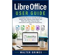 LIBRE OFFICE USER G U I D E: A Complete Beginner-Friendly Guide to Writer, Calc, Impress, Draw, Base, and Math with Clear Step-by-Step Instructions and Practical Productivity Tips