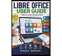 Libre office user guide: Complete Step by Step Visual Manual for Beginners to Master the Ultimate Free Desktop Software