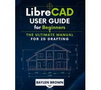LibreCAD User Guide for Beginners: The Ultimate Manual for 2D Drafting