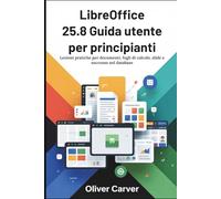 LibreOffice 25.8 Guida utente per principianti: Lezioni pratiche per documenti, fogli di calcolo, slide e successo nel database