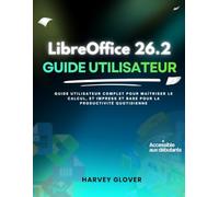 Libreoffice 26.2 Guide Utilisateur: Guide Utilisateur Complet Pour Maîtriser Le Calcul, Et Impress Et Base Pour La Productivité Quotidienne