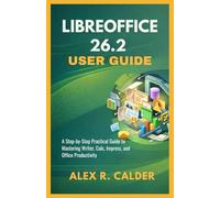 Libreoffice 26.2 User Guide: A Step-by-Step Practical Guide to Mastering Writer, Calc, Impress, and Office Productivity