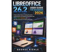 LIBREOFFICE 26.2 User Guide For Beginners 2026: A Step-by-Step Guide to Creating Documents, Analyzing Data, and Designing Presentations with Writer, ... Clear Instructions for Working Efficiently