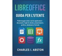Libreoffice Guida Per L'utente: Padroneggia Tutte E Sei Le Applicazioni- Documenti, Fogli Di Calcolo, Presentazioni, Grafica, Database E Formule