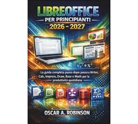 Libreoffice Per Principianti 2026 - 2027: La guida completa passo dopo passo a Writer, Calc, Impress, Draw, Base e Math per la produttività quotidiana