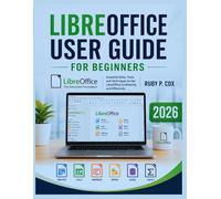 LIBREOFFICE USER GUIDE FOR BEGINNERS 2026: Essential Skills, Tools, and Techniques to Use LibreOffice Confidently and Efficiently