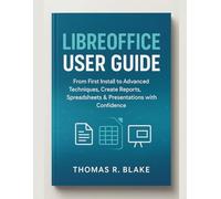 LibreOffice User Guide: From First Install to Advanced Techniques, Create Reports, Spreadsheets & Presentations with Confidence