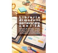 LIBRERIA DI MODELLI PER LAVORARE CON L’IA: Sistemi di richiesta pronti, varianti e controlli qualità per ottenere output utili, verificabili e riutilizzabili