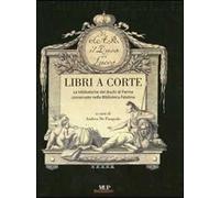 Libri a corte. Le biblioteche dei duchi di Parma conservate nella biblioteca Palatina. Ediz. illustrata