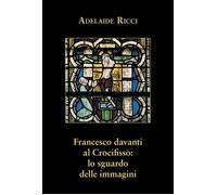 Libri Adelaide Ricci - Francesco Davanti Al Crocifisso: Lo Sguardo Delle Immagin