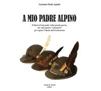 A mio padrea alpino. Il diario di mio padre nella grande guerra, che volle...