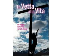 In vetta alla vita. Un viaggio nell'anima verso la libertà - Agosti Antonella