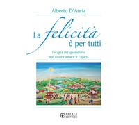 Libri Alberto D'Auria - La Felicita E Per Tutti. Terapia Del Quotidiano Per Vive