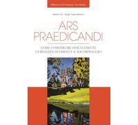 Ars praedicandi. Come comunicare efficacemente la bellezza di Cristo e del...