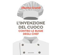 Libri Alberto Grandi - L' Invenzione Del Cuoco. Contro Le Bugie Degli Chef