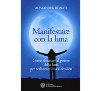 Manifestare con la luna. Come sfruttare il potere della luna per realizzare i tuoi desideri