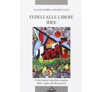 Libri Alessandro Affortunati - Fedeli Alle Libere Idee. Il Movimento Anarchico P