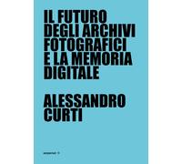 Libri Alessandro Curti - Il Futuro Degli Archivi Fotografici E La Memoria Digita
